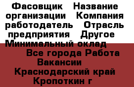 Фасовщик › Название организации ­ Компания-работодатель › Отрасль предприятия ­ Другое › Минимальный оклад ­ 18 000 - Все города Работа » Вакансии   . Краснодарский край,Кропоткин г.